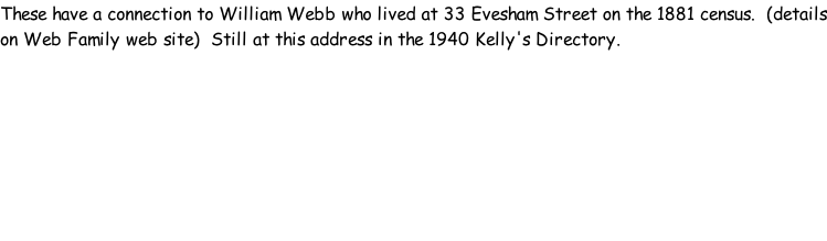 These have a connection to William Webb who lived at 33 Evesham Street on the 1881 census.  (details on Web Family web site)  Still at this address in the 1940 Kelly's Directory.