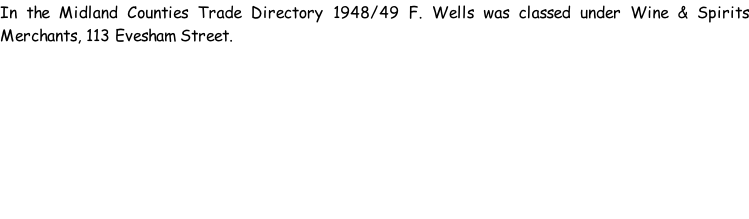 In the Midland Counties Trade Directory 1948/49 F. Wells was classed under Wine & Spirits Merchants, 113 Evesham Street.