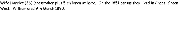 Wife Harriet (36) Dressmaker plus 5 children at home.  On the 1851 census they lived in Chapel Green West.  William died 9th March 1890.