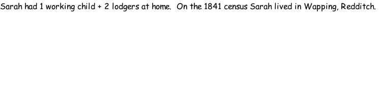 Sarah had 1 working child + 2 lodgers at home.  On the 1841 census Sarah lived in Wapping, Redditch.