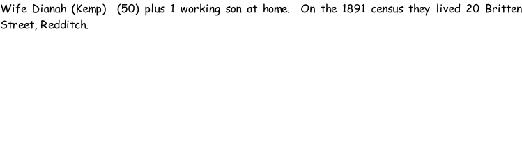 Wife Dianah (Kemp)  (50) plus 1 working son at home.  On the 1891 census they lived 20 Britten Street, Redditch.