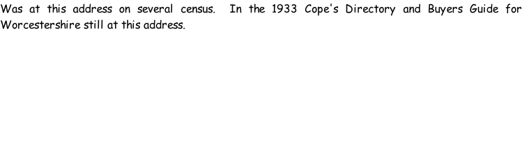 Was at this address on several census.  In the 1933 Cope's Directory and Buyers Guide for Worcestershire still at this address.