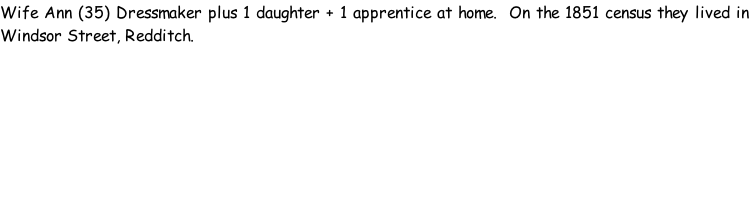 Wife Ann (35) Dressmaker plus 1 daughter + 1 apprentice at home.  On the 1851 census they lived in Windsor Street, Redditch.