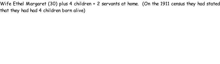 Wife Ethel Margaret (30) plus 4 children + 2 servants at home.  (On the 1911 census they had stated that they had had 4 children born alive)