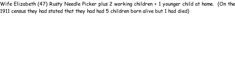 Wife Elizabeth (47) Rusty Needle Picker plus 2 working children + 1 younger child at home.  (On the 1911 census they had stated that they had had 5 children born alive but 1 had died)