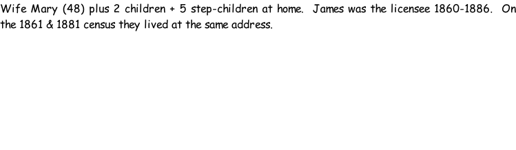Wife Mary (48) plus 2 children + 5 step-children at home.  James was the licensee 1860-1886.  On the 1861 & 1881 census they lived at the same address.