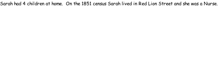 Sarah had 4 children at home.  On the 1851 census Sarah lived in Red Lion Street and she was a Nurse.