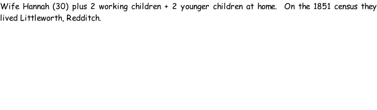 Wife Hannah (30) plus 2 working children + 2 younger children at home.  On the 1851 census they lived Littleworth, Redditch.