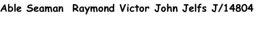 Able Seaman  Raymond Victor John Jelfs J/14804