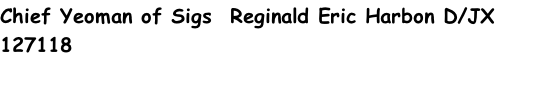 Chief Yeoman of Sigs  Reginald Eric Harbon D/JX 127118